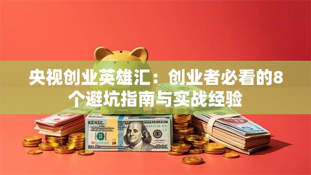 央视创业英雄汇：创业者必看的8个避坑指南与实战经验