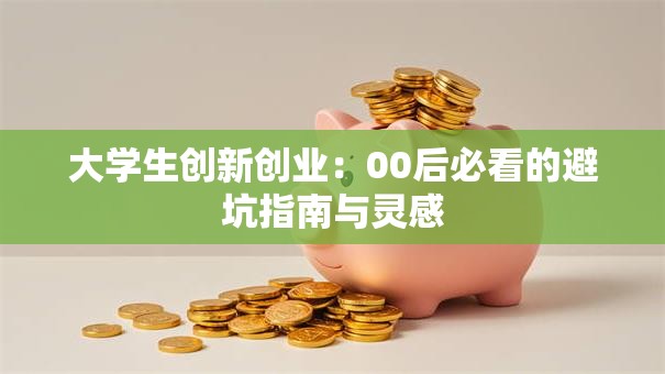 大学生创新创业：00后必看的避坑指南与灵感