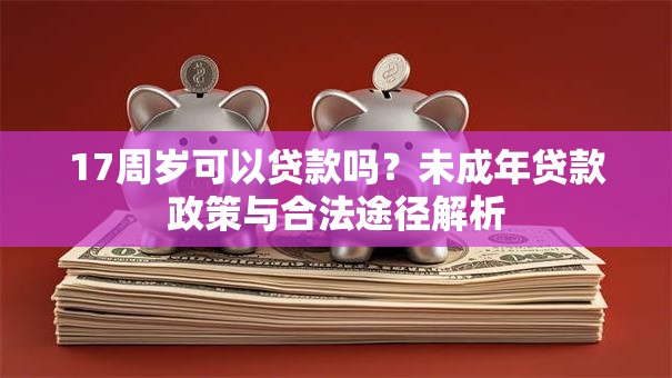 17周岁可以贷款吗?未成年贷款政策与合法途径解析 17周岁可以贷款吗?未成年贷款政策与合法途径解析