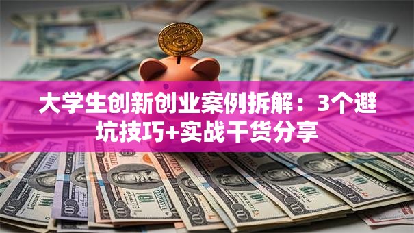 大学生创新创业案例拆解：3个避坑技巧+实战干货分享