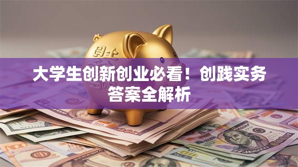 大学生创新创业必看！创践实务答案全解析