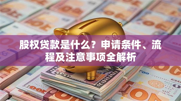 股权贷款是什么？申请条件、流程及注意事项全解析