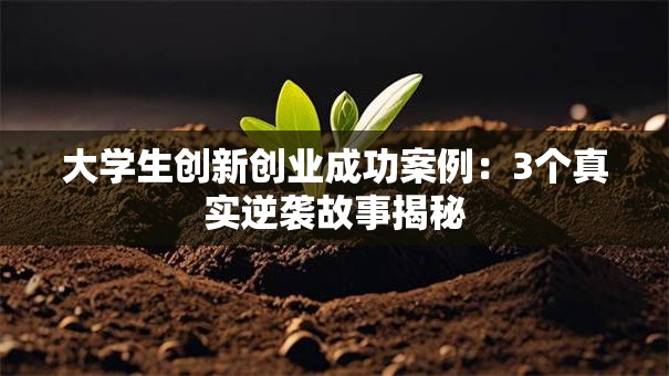 大学生创新创业成功案例：3个真实逆袭故事揭秘