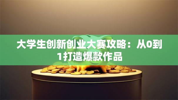 大学生创新创业大赛攻略：从0到1打造爆款作品