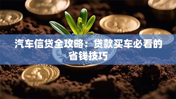 汽车信贷全攻略：贷款买车必看的省钱技巧
