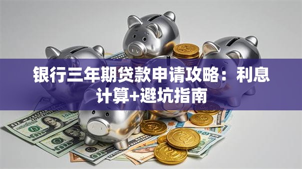 银行三年期贷款申请攻略：利息计算+避坑指南