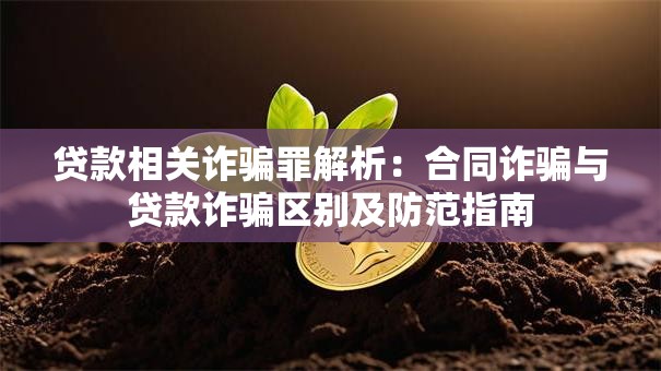 贷款相关诈骗罪解析：合同诈骗与贷款诈骗区别及防范指南