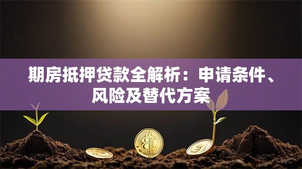 期房抵押贷款全解析：申请条件、风险及替代方案