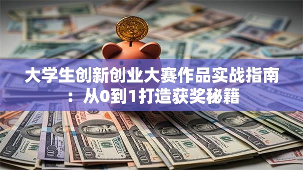 大学生创新创业大赛作品实战指南：从0到1打造获奖秘籍