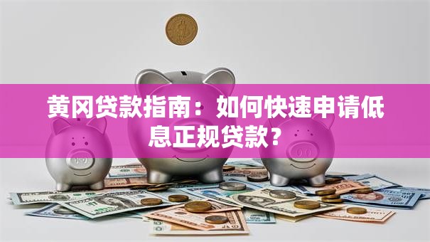 黄冈贷款指南：如何快速申请低息正规贷款？