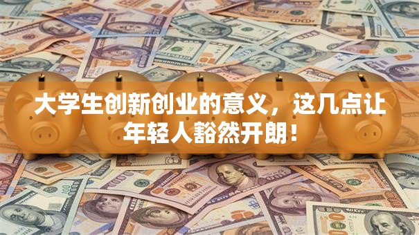 大学生创新创业的意义，这几点让年轻人豁然开朗！