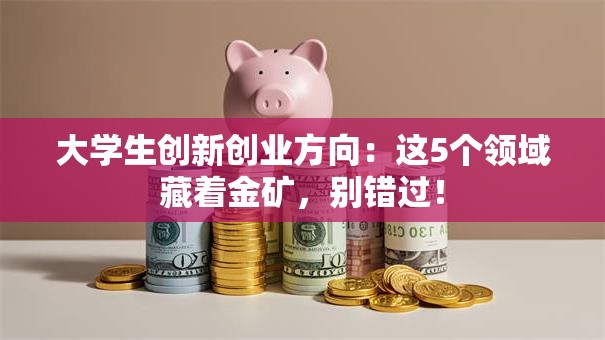 大学生创新创业方向：这5个领域藏着金矿，别错过！