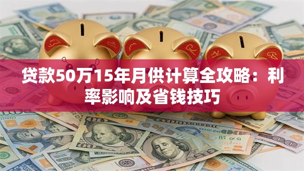 贷款50万15年月供计算全攻略：利率影响及省钱技巧