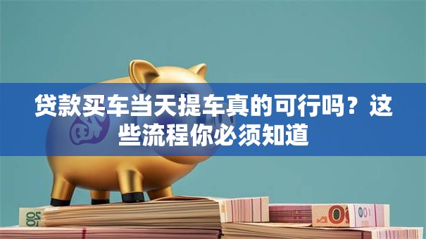 贷款买车当天提车真的可行吗？这些流程你必须知道