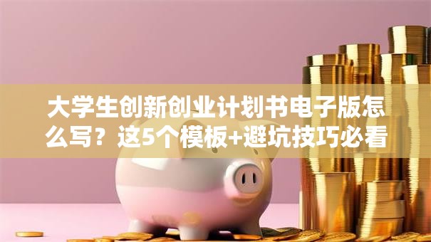 大学生创新创业计划书电子版怎么写？这5个模板+避坑技巧必看！