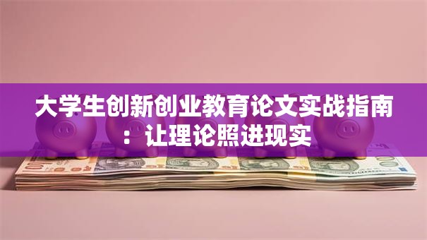 大学生创新创业教育论文实战指南：让理论照进现实