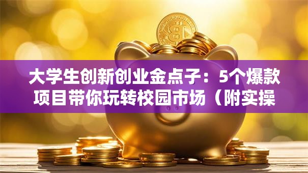 大学生创新创业金点子：5个爆款项目带你玩转校园市场（附实操干货）