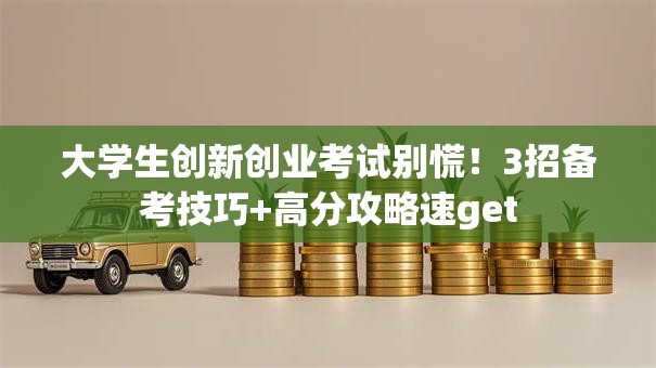 大学生创新创业考试别慌！3招备考技巧+高分攻略速get