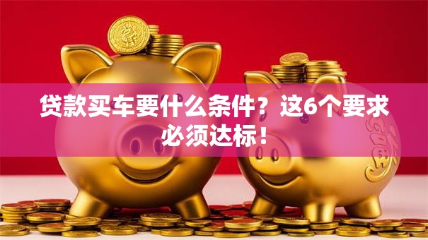 贷款买车要什么条件？这6个要求必须达标！