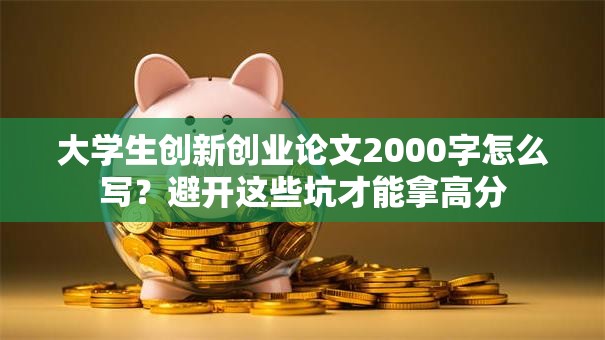大学生创新创业论文2000字怎么写？避开这些坑才能拿高分