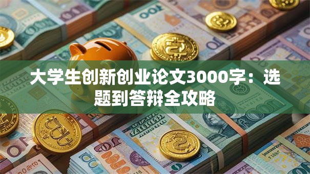 大学生创新创业论文3000字：选题到答辩全攻略