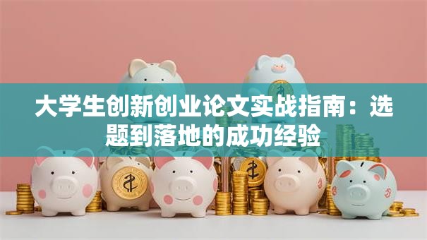 大学生创新创业论文实战指南：选题到落地的成功经验