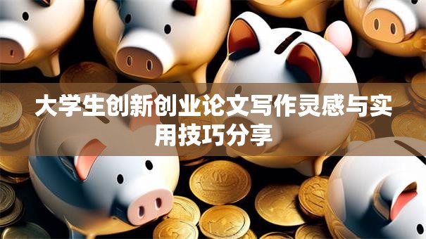 大学生创新创业论文写作灵感与实用技巧分享