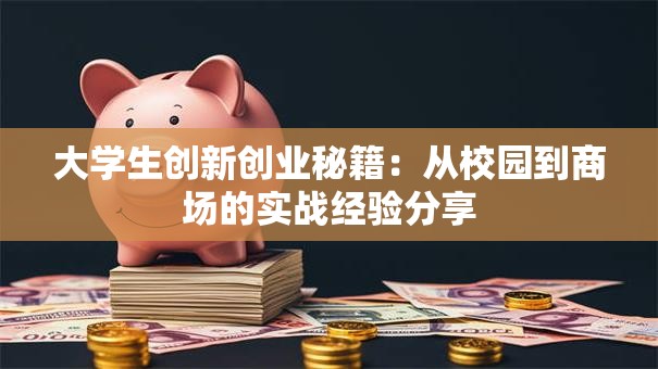 大学生创新创业秘籍：从校园到商场的实战经验分享