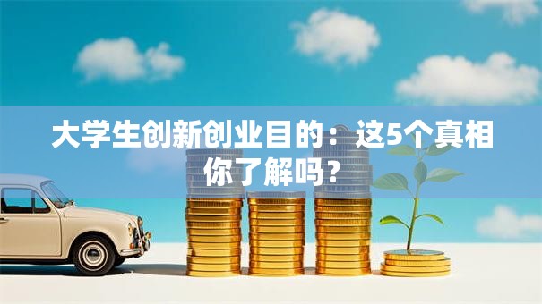 大学生创新创业目的：这5个真相你了解吗？