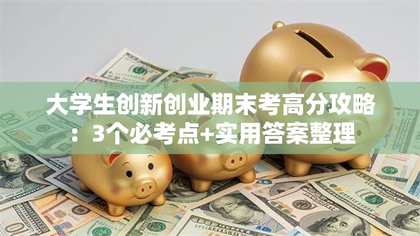 大学生创新创业期末考高分攻略：3个必考点+实用答案整理