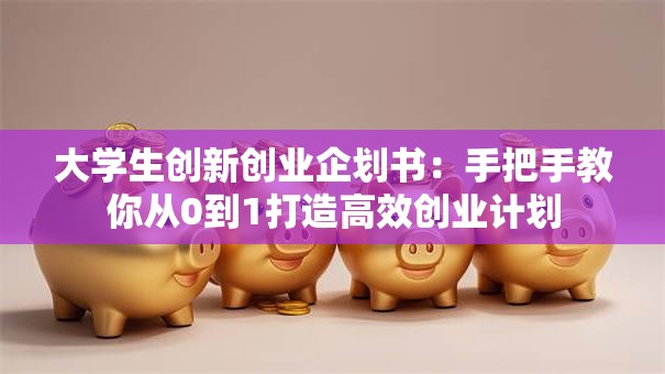 大学生创新创业企划书：手把手教你从0到1打造高效创业计划