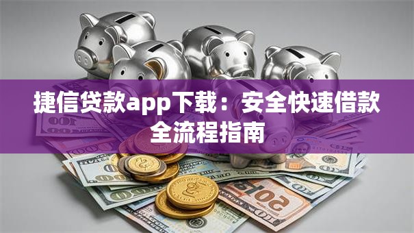捷信贷款app下载：安全快速借款全流程指南
