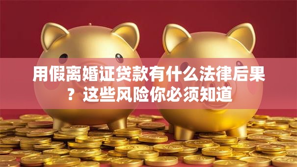用假离婚证贷款有什么法律后果？这些风险你必须知道