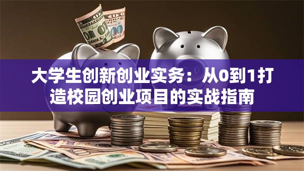 大学生创新创业实务：从0到1打造校园创业项目的实战指南
