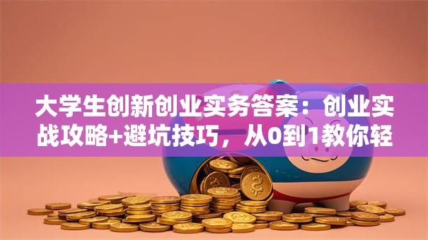 大学生创新创业实务答案：创业实战攻略+避坑技巧，从0到1教你轻松起步