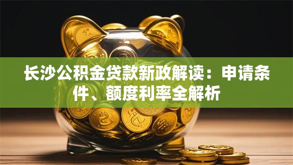 长沙公积金贷款新政解读：申请条件、额度利率全解析
