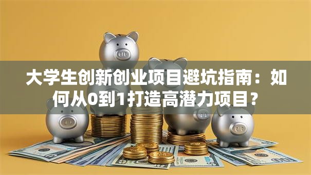 大学生创新创业项目避坑指南：如何从0到1打造高潜力项目？