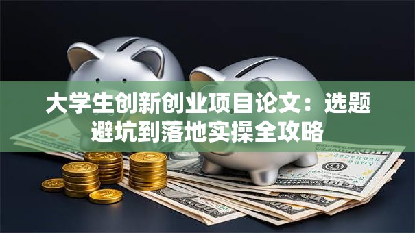 大学生创新创业项目论文：选题避坑到落地实操全攻略