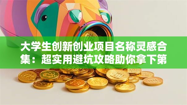 大学生创新创业项目名称灵感合集：超实用避坑攻略助你拿下第一桶金