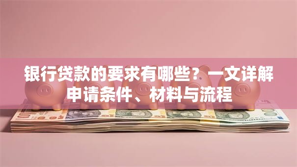 银行贷款的要求有哪些？一文详解申请条件、材料与流程