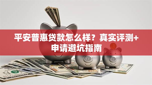 平安普惠贷款怎么样？真实评测+申请避坑指南