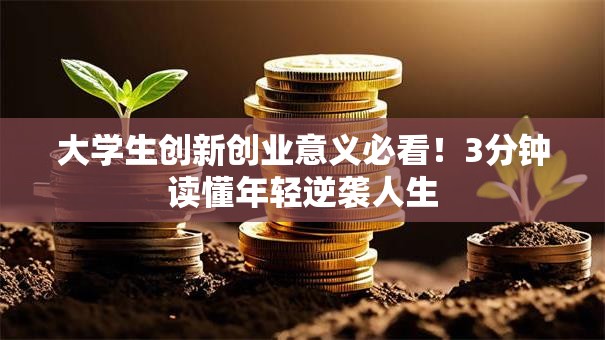 大学生创新创业意义必看！3分钟读懂年轻逆袭人生
