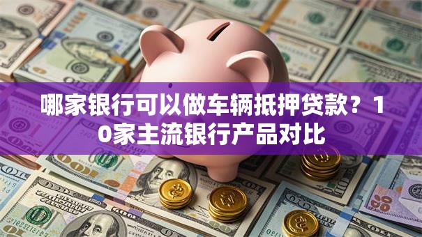 哪家银行可以做车辆抵押贷款？10家主流银行产品对比