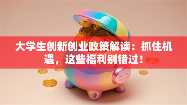 大学生创新创业政策解读：抓住机遇，这些福利别错过！