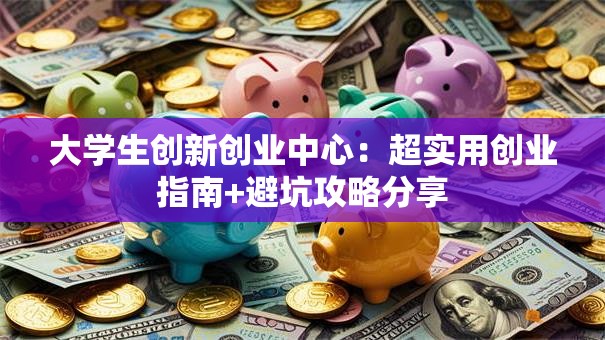 大学生创新创业中心：超实用创业指南+避坑攻略分享