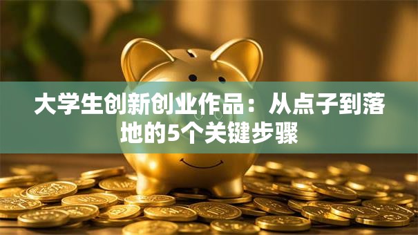 大学生创新创业作品：从点子到落地的5个关键步骤