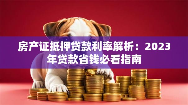 房产证抵押贷款利率解析：2023年贷款省钱必看指南