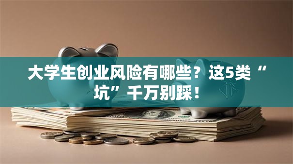 大学生创业风险有哪些？这5类“坑”千万别踩！