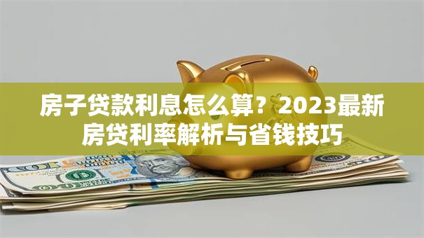 房子贷款利息怎么算？2023最新房贷利率解析与省钱技巧