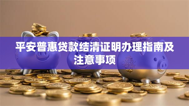 平安普惠贷款结清证明办理指南及注意事项